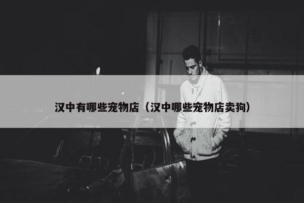 汉中有哪些宠物店（汉中哪些宠物店卖狗）
