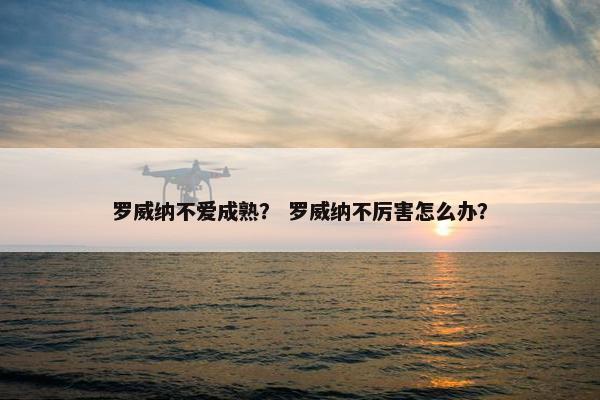 罗威纳不爱成熟？ 罗威纳不厉害怎么办？