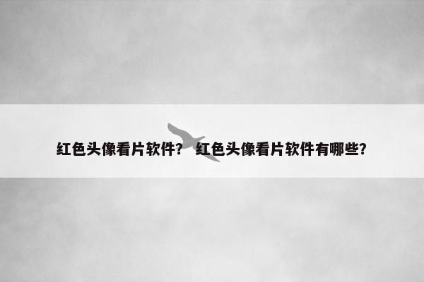 红色头像看片软件？ 红色头像看片软件有哪些？