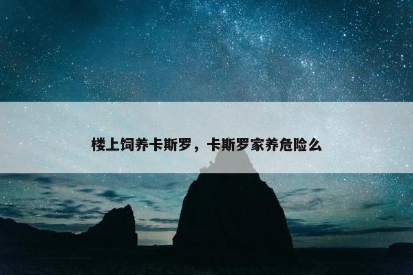 楼上饲养卡斯罗，卡斯罗家养危险么