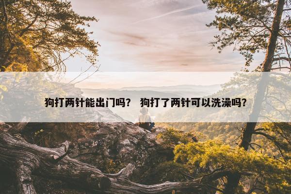 狗打两针能出门吗？ 狗打了两针可以洗澡吗？