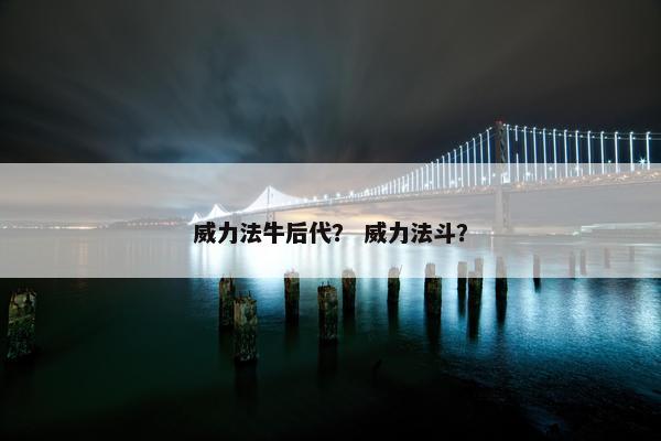 威力法牛后代？ 威力法斗？