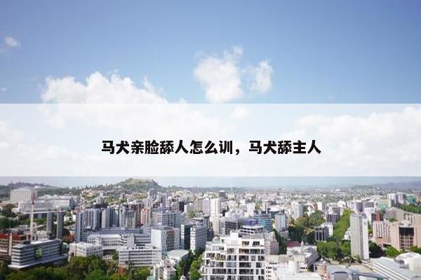马犬亲脸舔人怎么训，马犬舔主人
