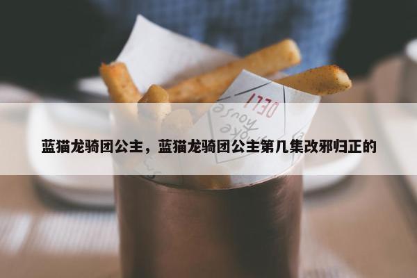 蓝猫龙骑团公主，蓝猫龙骑团公主第几集改邪归正的