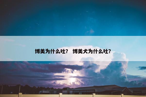 博美为什么吐？ 博美犬为什么吐？