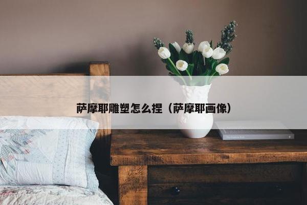 萨摩耶雕塑怎么捏（萨摩耶画像）