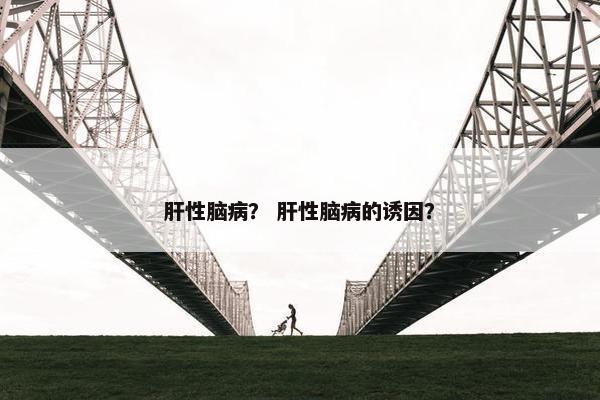 肝性脑病？ 肝性脑病的诱因？