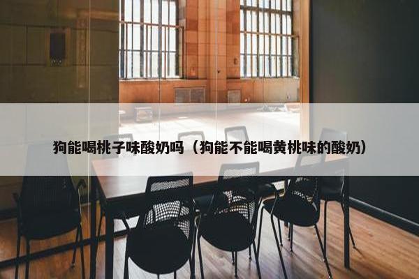 狗能喝桃子味酸奶吗（狗能不能喝黄桃味的酸奶）