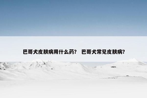 巴哥犬皮肤病用什么药？ 巴哥犬常见皮肤病？