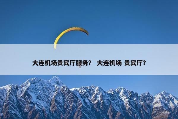 大连机场贵宾厅服务？ 大连机场 贵宾厅？