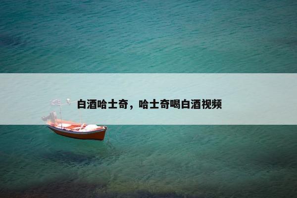 白酒哈士奇，哈士奇喝白酒视频
