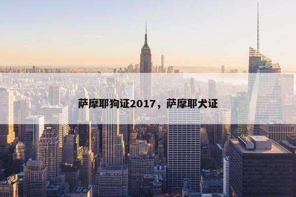 萨摩耶狗证2017，萨摩耶犬证