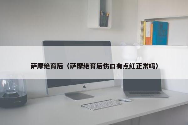 萨摩绝育后（萨摩绝育后伤口有点红正常吗）