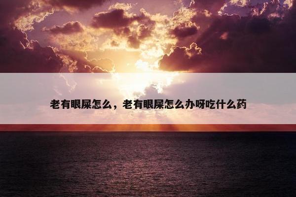 老有眼屎怎么，老有眼屎怎么办呀吃什么药