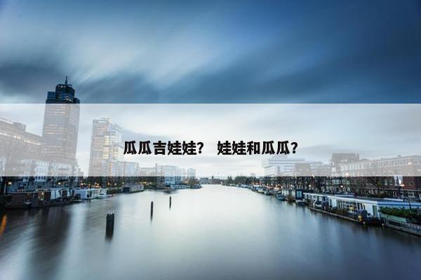 瓜瓜吉娃娃？ 娃娃和瓜瓜？