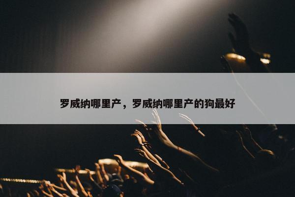 罗威纳哪里产，罗威纳哪里产的狗最好