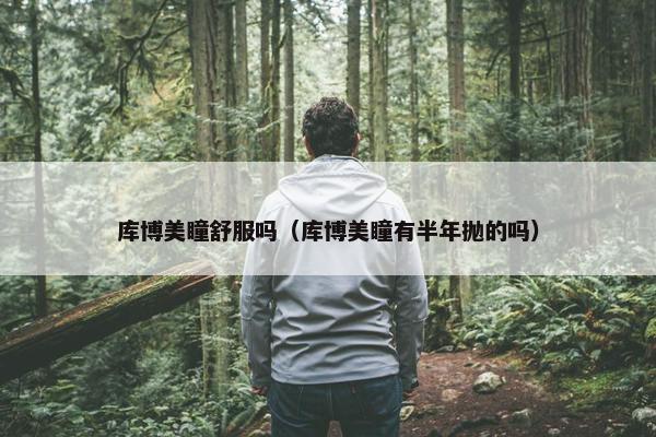 库博美瞳舒服吗（库博美瞳有半年抛的吗）