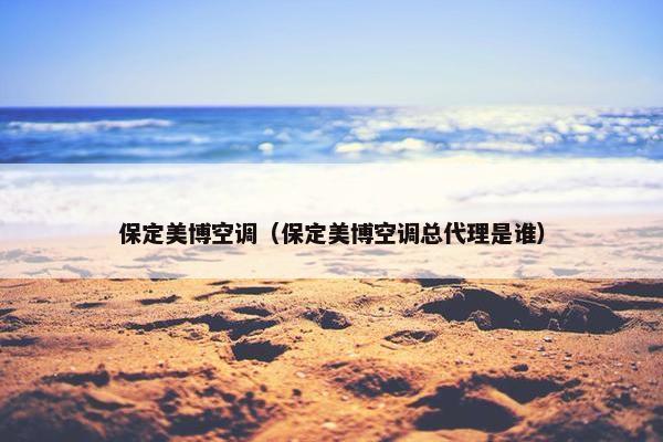 保定美博空调（保定美博空调总代理是谁）