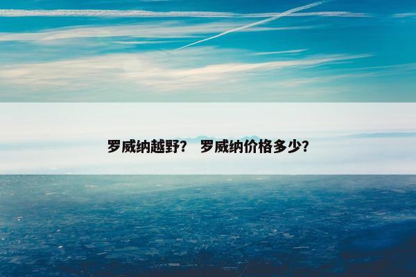 罗威纳越野？ 罗威纳价格多少？