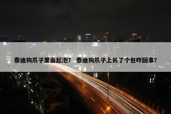 泰迪狗爪子里面起泡？ 泰迪狗爪子上长了个包咋回事？