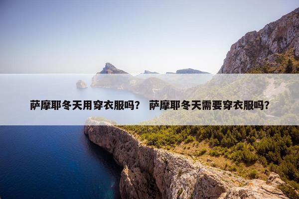 萨摩耶冬天用穿衣服吗？ 萨摩耶冬天需要穿衣服吗？