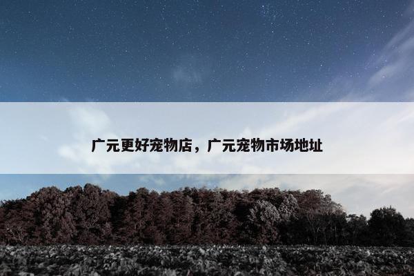 广元更好宠物店，广元宠物市场地址