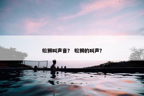 松狮叫声音？ 松狮的叫声？