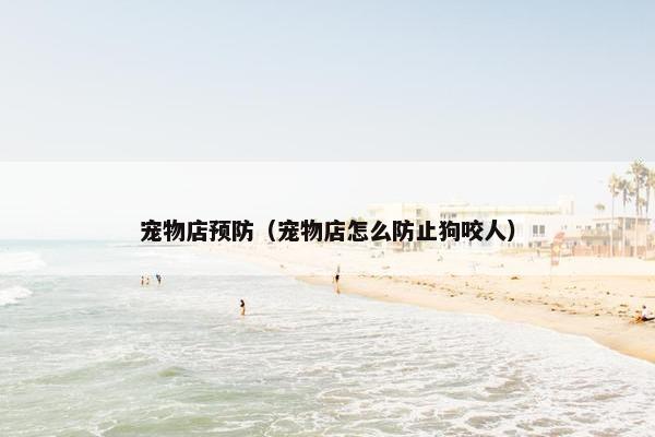 宠物店预防（宠物店怎么防止狗咬人）