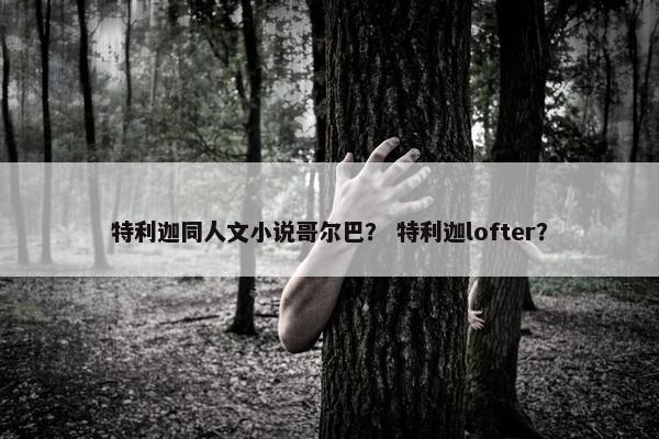 特利迦同人文小说哥尔巴？ 特利迦lofter？