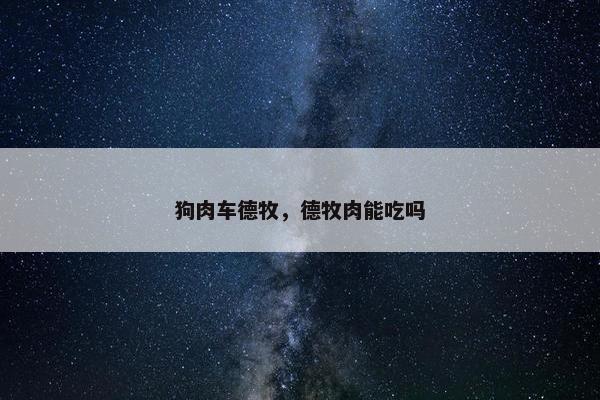狗肉车德牧，德牧肉能吃吗