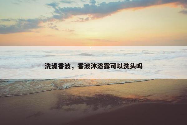 洗澡香波，香波沐浴露可以洗头吗