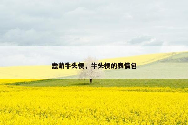 蠢萌牛头梗，牛头梗的表情包