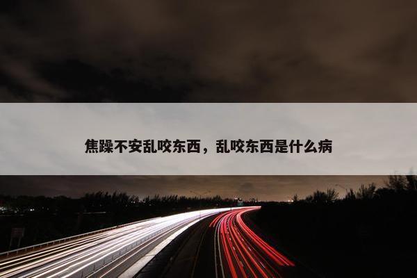 焦躁不安乱咬东西，乱咬东西是什么病