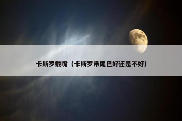 卡斯罗戴嘴（卡斯罗带尾巴好还是不好）