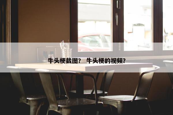 牛头梗截图？ 牛头梗的视频？