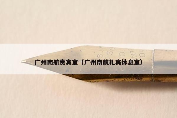 广州南航贵宾室（广州南航礼宾休息室）