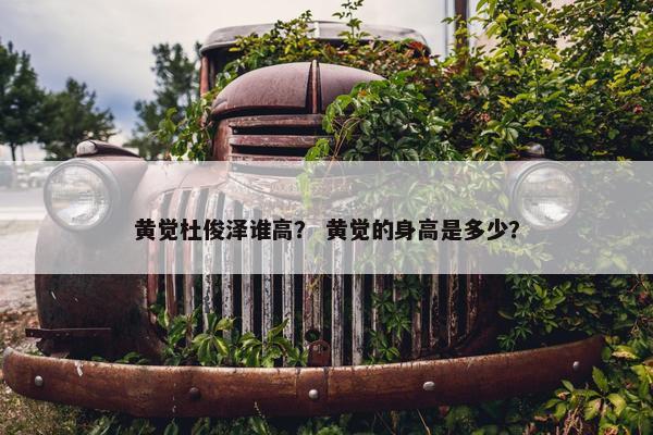 黄觉杜俊泽谁高？ 黄觉的身高是多少？