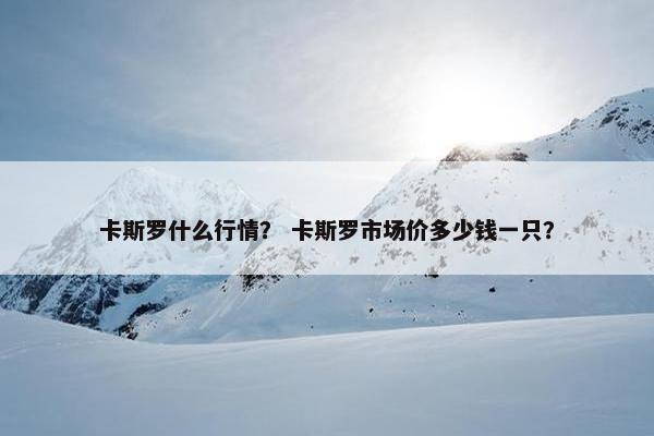 卡斯罗什么行情？ 卡斯罗市场价多少钱一只？
