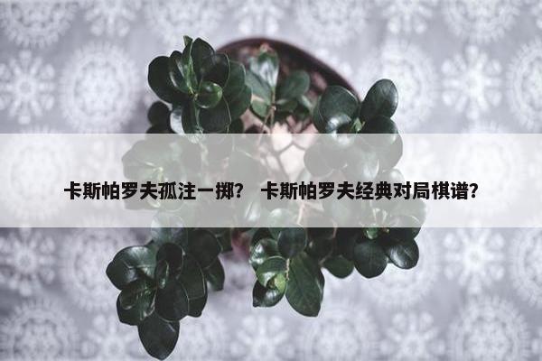 卡斯帕罗夫孤注一掷？ 卡斯帕罗夫经典对局棋谱？