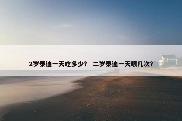 2岁泰迪一天吃多少？ 二岁泰迪一天喂几次？
