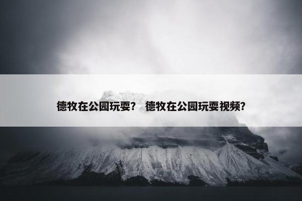 德牧在公园玩耍？ 德牧在公园玩耍视频？