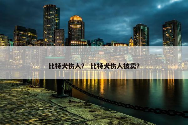 比特犬伤人？ 比特犬伤人被卖？