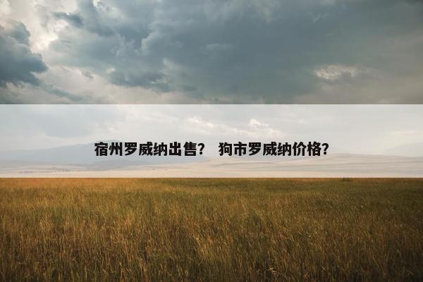 宿州罗威纳出售？ 狗市罗威纳价格？