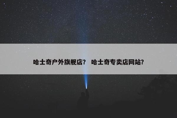 哈士奇户外旗舰店？ 哈士奇专卖店网站？