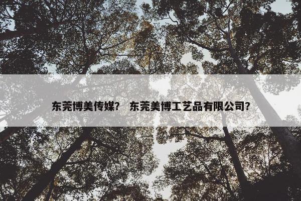 东莞博美传媒？ 东莞美博工艺品有限公司？
