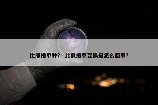 比熊指甲肿？ 比熊指甲变黑是怎么回事？