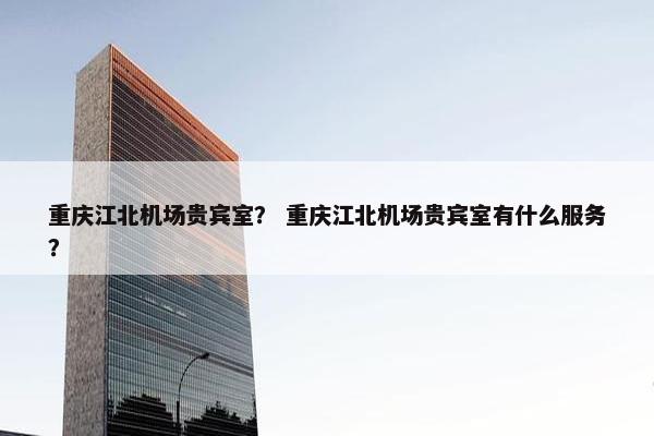 重庆江北机场贵宾室？ 重庆江北机场贵宾室有什么服务？
