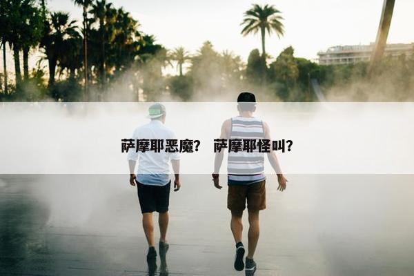 萨摩耶恶魔？ 萨摩耶怪叫？