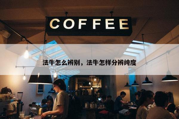 法牛怎么辨别，法牛怎样分辨纯度