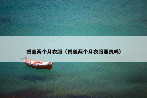 博美两个月衣服（博美两个月衣服要洗吗）